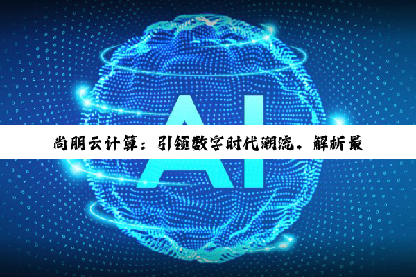 今日科普|kaiyun·中国登录入口官网: 尚朋云计算：引领数字时代潮流，解析最新云计算技术与应用热点