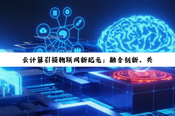 今日科普|云计算引领物联网新纪元：融合创新，共筑数字未来