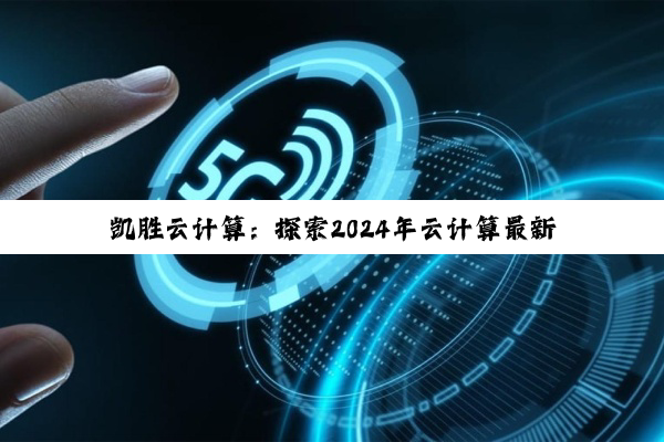 kaiyun·中国登录入口官网: 凯胜云计算：探索2024年云计算最新趋势与前沿技术