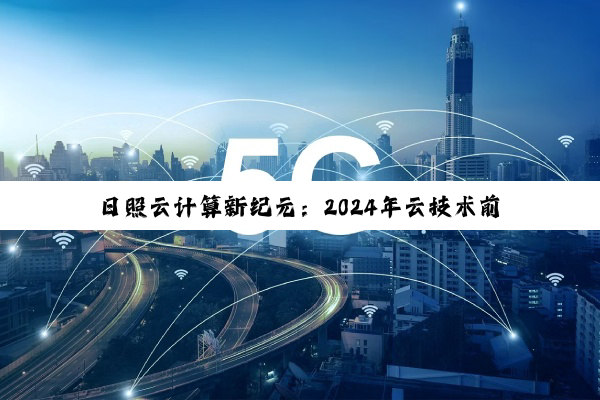 今日科普|kaiyun·中国登录入口官网: 日照云计算新纪元：2024年云技术前沿趋势与数字化转型实践