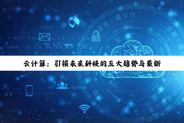 云计算：引领未来科技的五大趋势与最新应用热点解析