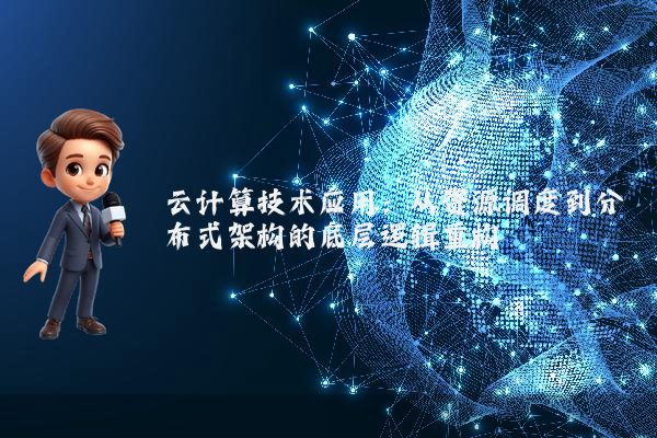 云计算技术应用：从资源调度到分布式架构的底层逻辑重构