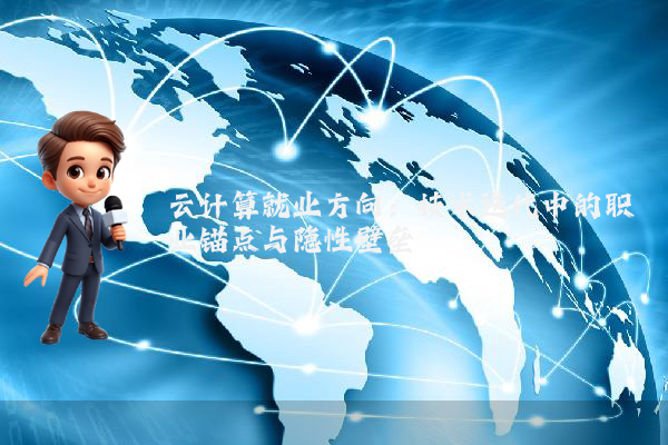 云计算就业方向：技术迭代中的职业锚点与隐性壁垒