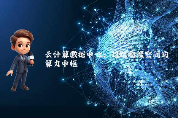 云计算数据中心：超越物理空间的算力中枢