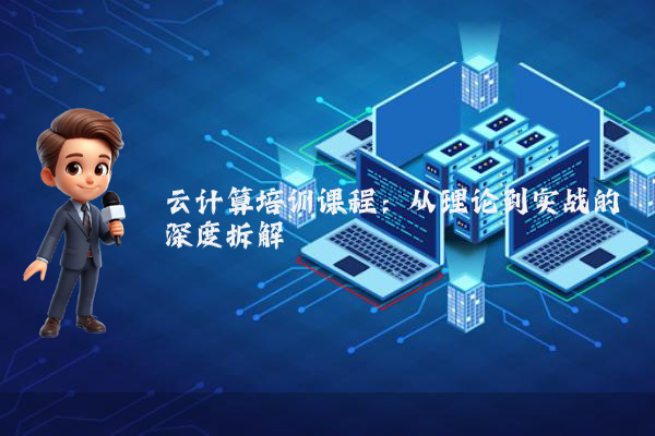 云计算培训课程：从理论到实战的深度拆解