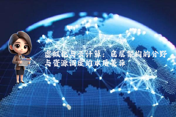 虚拟化与云计算：底层架构的分野与资源调度的本质差异
