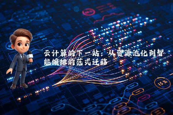 云计算的下一站：从资源池化到智能编排的范式迁移