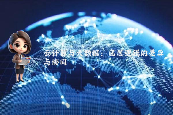 云计算与大数据：底层逻辑的差异与协同