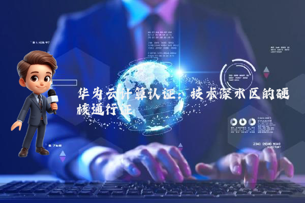 华为云计算认证：技术深水区的硬核通行证