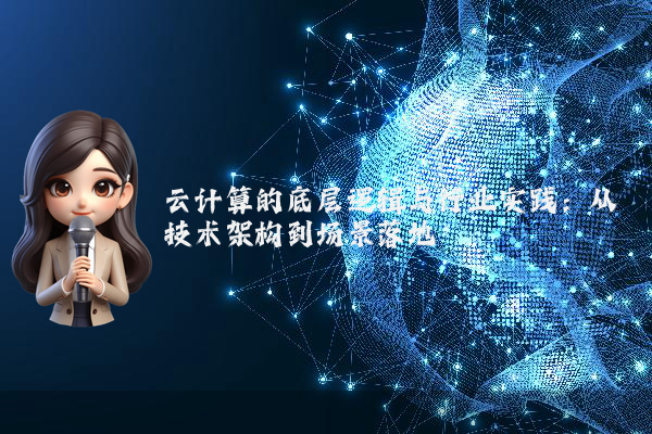云计算的底层逻辑与行业实践：从技术架构到场景落地