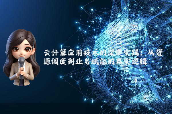 云计算应用技术的深度实践：从资源调度到业务赋能的真实逻辑