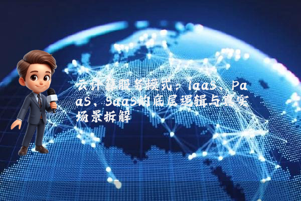 云计算服务模式:IaaS、PaaS、SaaS的底层逻辑与真实场景拆解